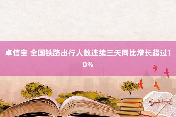 卓信宝 全国铁路出行人数连续三天同比增长超过10%