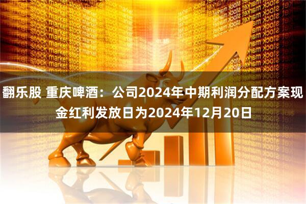 翻乐股 重庆啤酒：公司2024年中期利润分配方案现金红利发放日为2024年12月20日