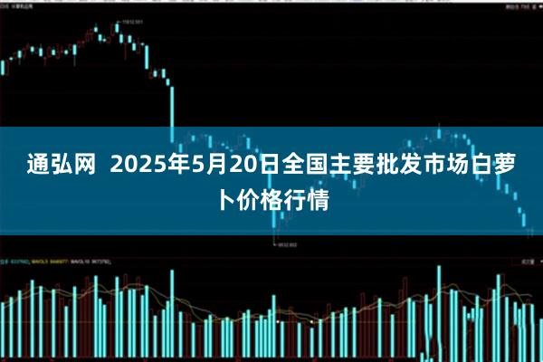 通弘网  2025年5月20日全国主要批发市场白萝卜价格行情