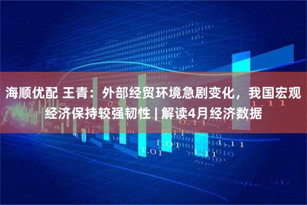 海顺优配 王青：外部经贸环境急剧变化，我国宏观经济保持较强韧性 | 解读4月经济数据