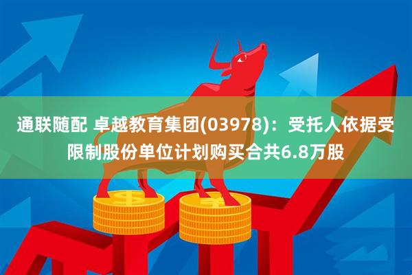 通联随配 卓越教育集团(03978)：受托人依据受限制股份单位计划购买合共6.8万股
