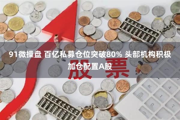 91微操盘 百亿私募仓位突破80% 头部机构积极加仓配置A股