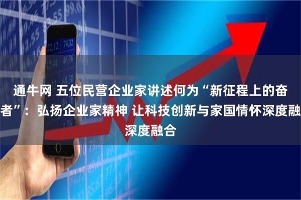 通牛网 五位民营企业家讲述何为“新征程上的奋斗者”：弘扬企业家精神 让科技创新与家国情怀深度融合