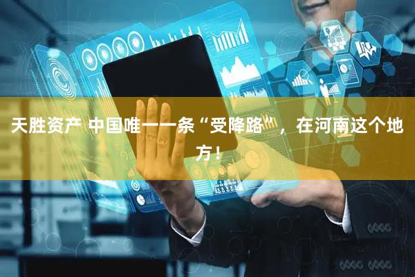 天胜资产 中国唯一一条“受降路”，在河南这个地方！