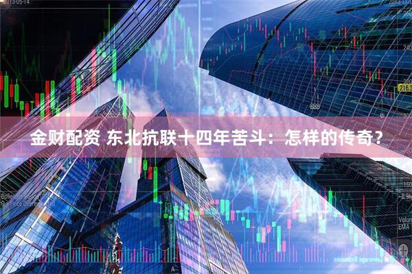 金财配资 东北抗联十四年苦斗：怎样的传奇？