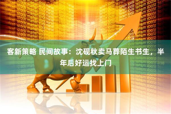 客新策略 民间故事：沈砚秋卖马葬陌生书生，半年后好运找上门