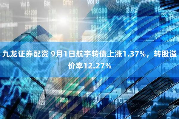 九龙证券配资 9月1日航宇转债上涨1.37%，转股溢价率12.27%