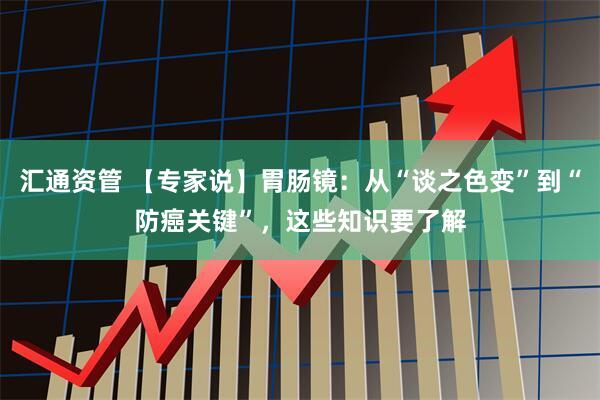汇通资管 【专家说】胃肠镜：从“谈之色变”到“防癌关键”，这些知识要了解