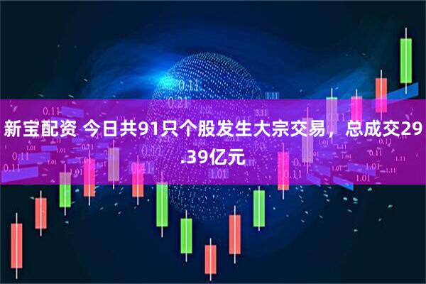 新宝配资 今日共91只个股发生大宗交易，总成交29.39亿元