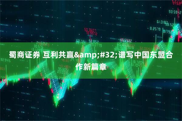 蜀商证券 互利共赢&#32;谱写中国东盟合作新篇章