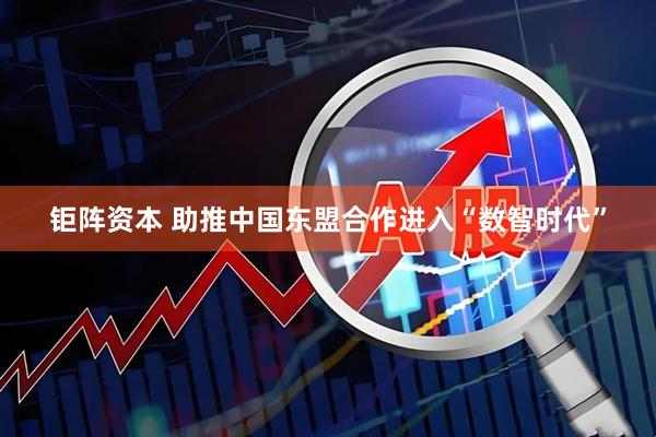 钜阵资本 助推中国东盟合作进入“数智时代”