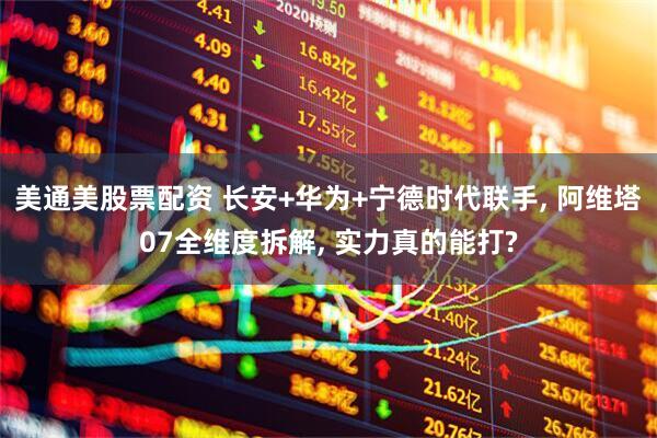 美通美股票配资 长安+华为+宁德时代联手, 阿维塔07全维度拆解, 实力真的能打?