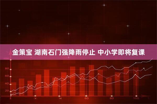 金策宝 湖南石门强降雨停止 中小学即将复课