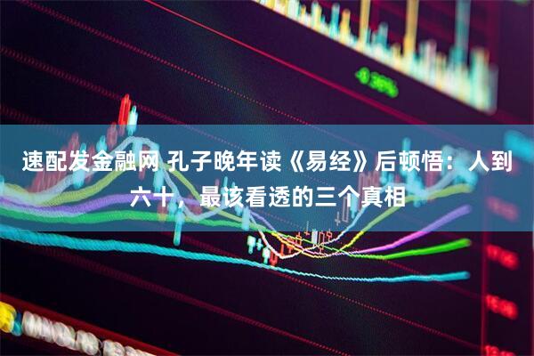速配发金融网 孔子晚年读《易经》后顿悟：人到六十，最该看透的三个真相