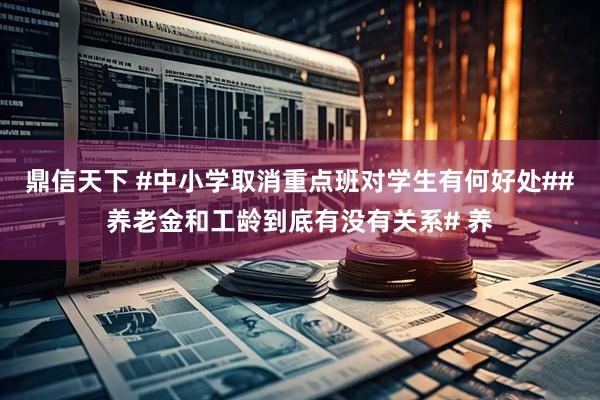 鼎信天下 #中小学取消重点班对学生有何好处##养老金和工龄到底有没有关系# 养
